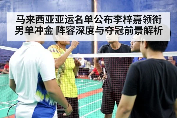马来西亚亚运名单公布李梓嘉领衔男单冲金 阵容深度与夺冠前景解析